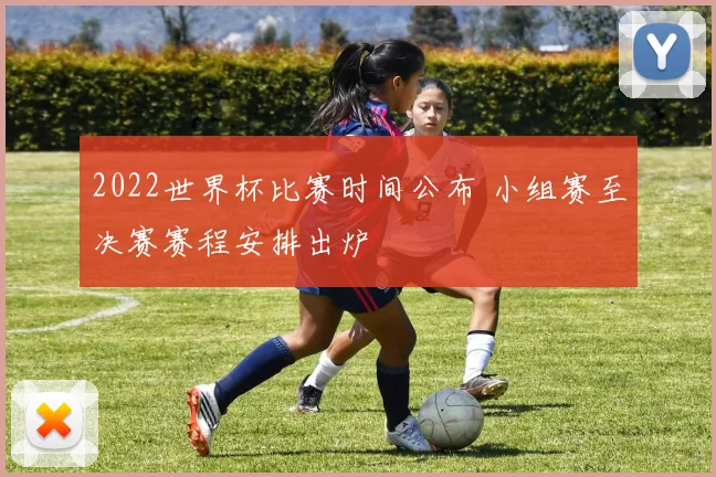 2022世界杯比赛时间公布 小组赛至决赛赛程安排出炉