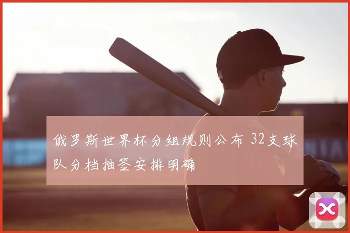 俄罗斯世界杯分组规则公布 32支球队分档抽签安排明确