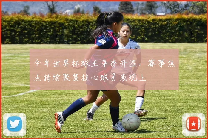 今年世界杯球王争夺升温，赛事焦点持续聚集核心球员表现上