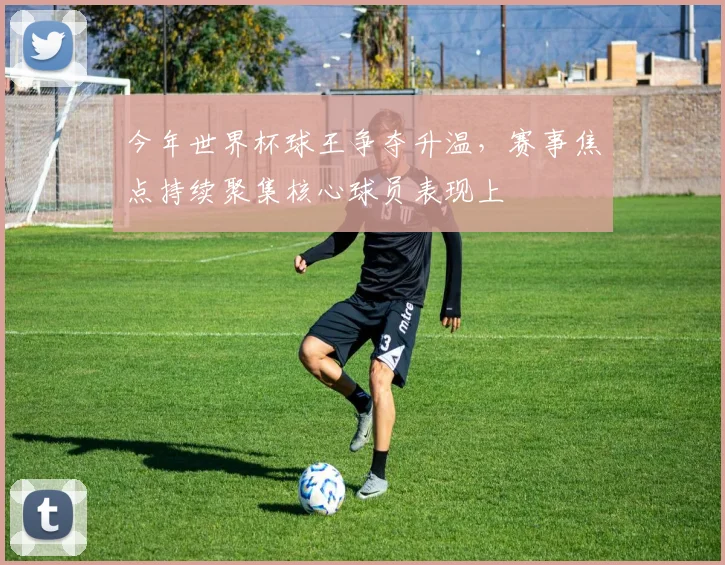 今年世界杯球王争夺升温，赛事焦点持续聚集核心球员表现上