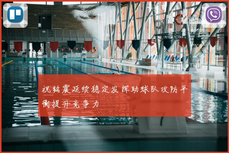 祝铭震延续稳定发挥助球队攻防平衡提升竞争力