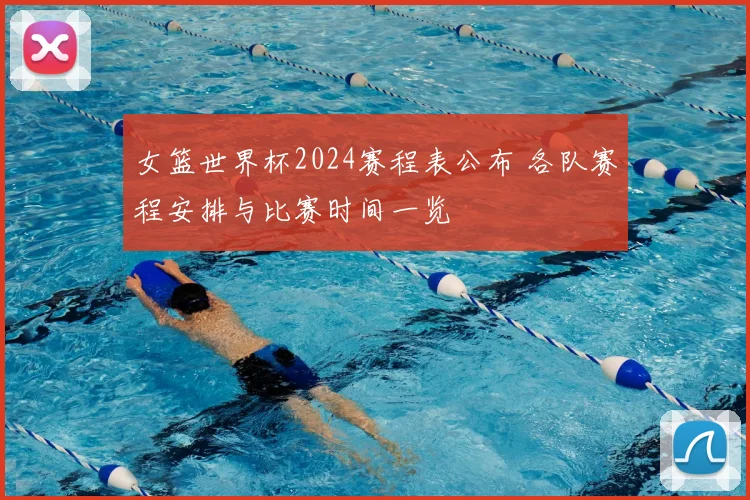 女篮世界杯2024赛程表公布 各队赛程安排与比赛时间一览