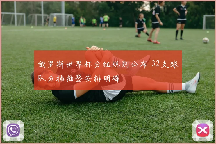 俄罗斯世界杯分组规则公布 32支球队分档抽签安排明确
