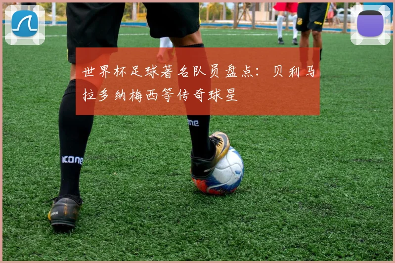 世界杯足球著名队员盘点:贝利马拉多纳梅西等传奇球星
