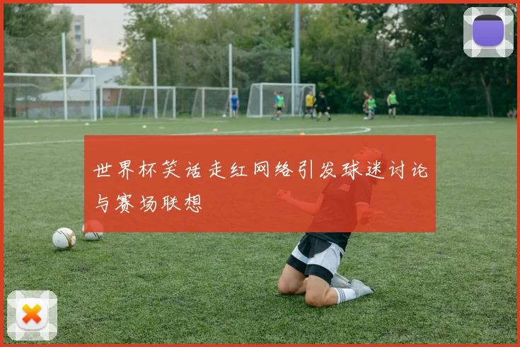 世界杯笑话走红网络引发球迷讨论与赛场联想