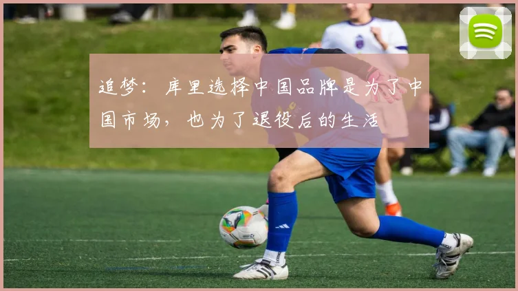 追梦：库里选择中国品牌是为了中国市场，也为了退役后的生活