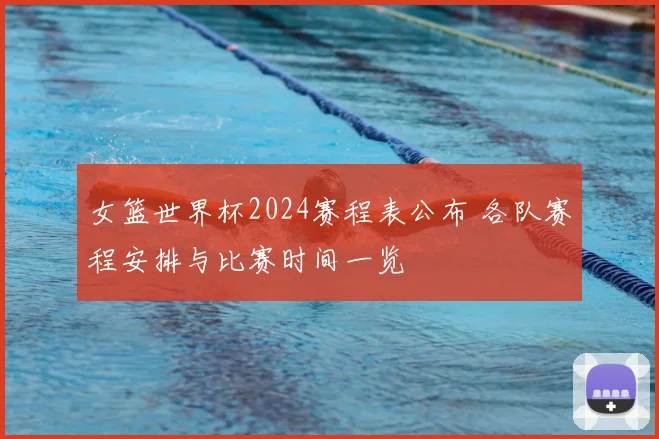 女篮世界杯2024赛程表公布 各队赛程安排与比赛时间一览