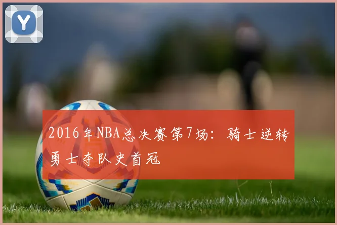 2016年NBA总决赛第7场：骑士逆转勇士夺队史首冠
