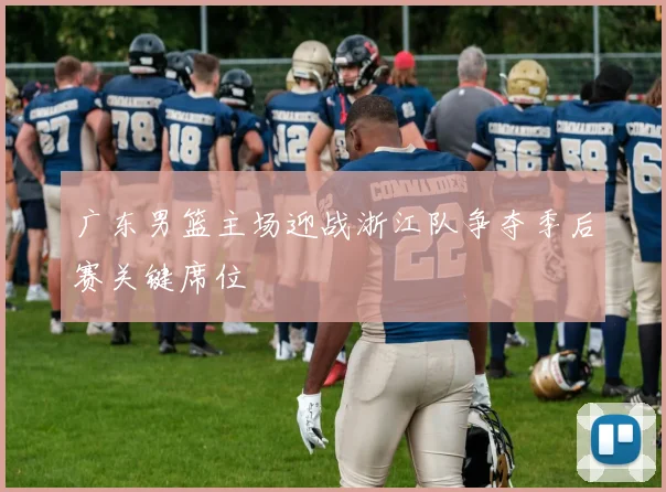 广东男篮主场迎战浙江队争夺季后赛关键席位