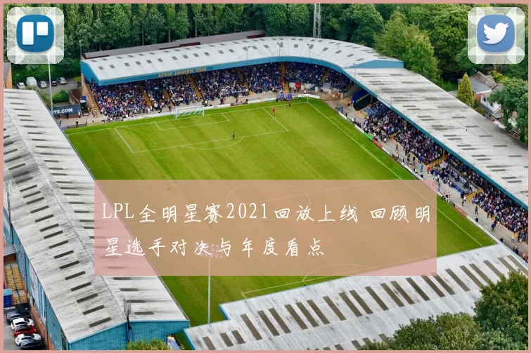 LPL全明星赛2021回放上线 回顾明星选手对决与年度看点