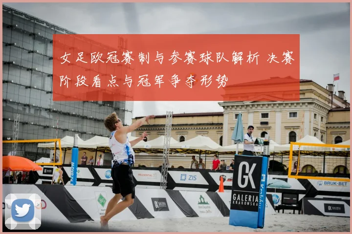 女足欧冠赛制与参赛球队解析 决赛阶段看点与冠军争夺形势