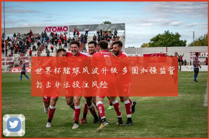 世界杯赌球风波升级 多国加强监管打击非法投注风险