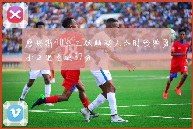 詹姆斯40分三双助湖人加时险胜勇士库里空砍37分