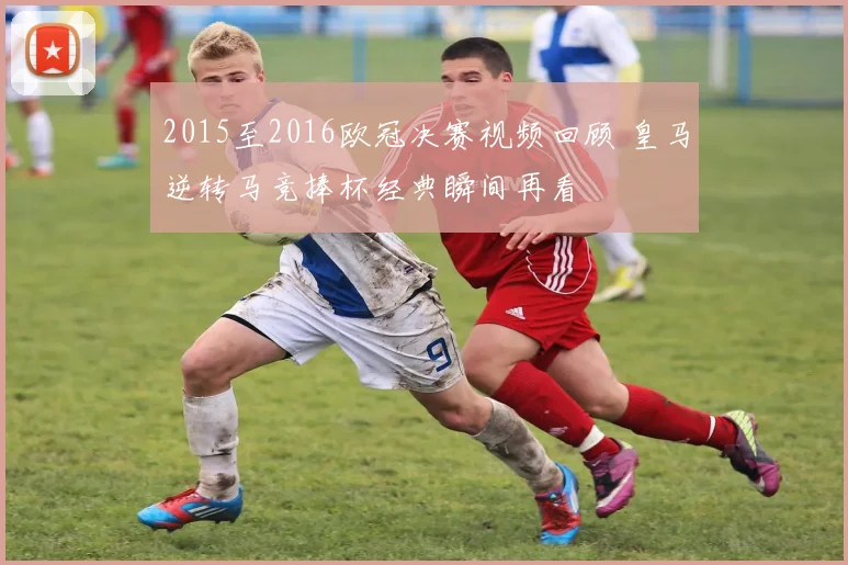 2015至2016欧冠决赛视频回顾 皇马逆转马竞捧杯经典瞬间再看