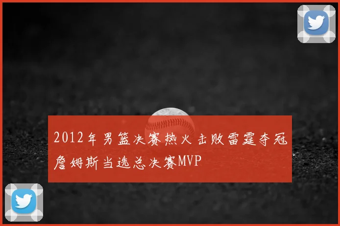2012年男篮决赛热火击败雷霆夺冠詹姆斯当选总决赛MVP