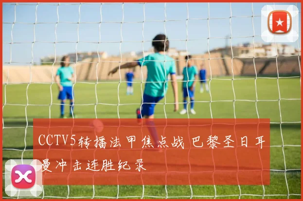 CCTV5转播法甲焦点战 巴黎圣日耳曼冲击连胜纪录