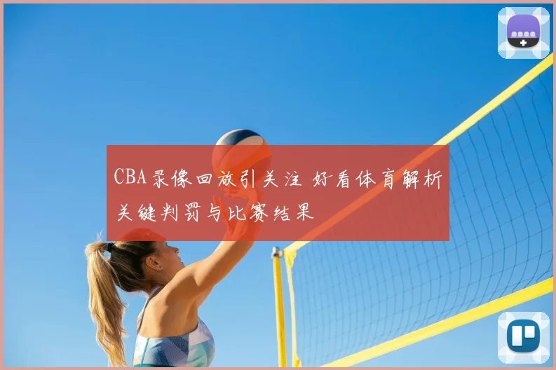 CBA录像回放引关注 好看体育解析关键判罚与比赛结果