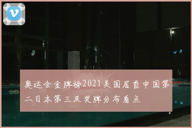 奥运会金牌榜2021美国居首中国第二日本第三及奖牌分布看点