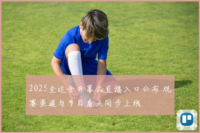 2025全运会开幕式直播入口公布 观赛渠道与节目看点同步上线