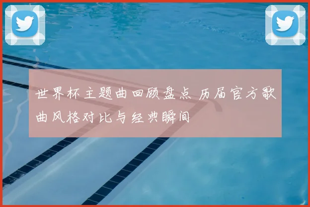 世界杯主题曲回顾盘点 历届官方歌曲风格对比与经典瞬间
