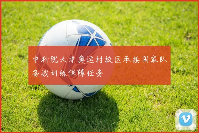 中科院大学奥运村校区承接国家队备战训练保障任务