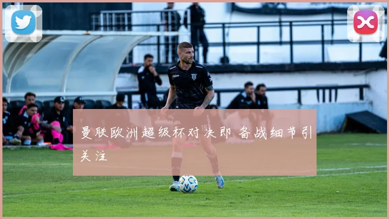 曼联欧洲超级杯对决即 备战细节引关注