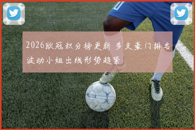 2026欧冠积分榜更新 多支豪门排名波动小组出线形势趋紧