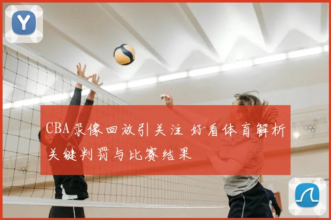 CBA录像回放引关注 好看体育解析关键判罚与比赛结果