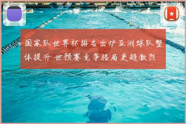 国家队世界杯排名出炉亚洲球队整体提升 世预赛竞争格局更趋激烈