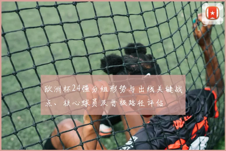 欧洲杯24强分组形势与出线关键战点、核心球员及晋级路径评估