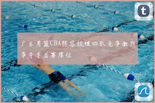 广东男篮CBA阵容梳理四队竞争激烈争夺季后赛席位