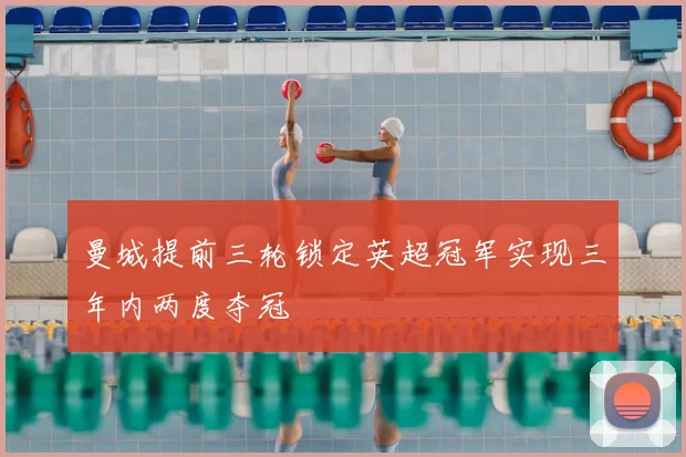 曼城提前三轮锁定英超冠军实现三年内两度夺冠