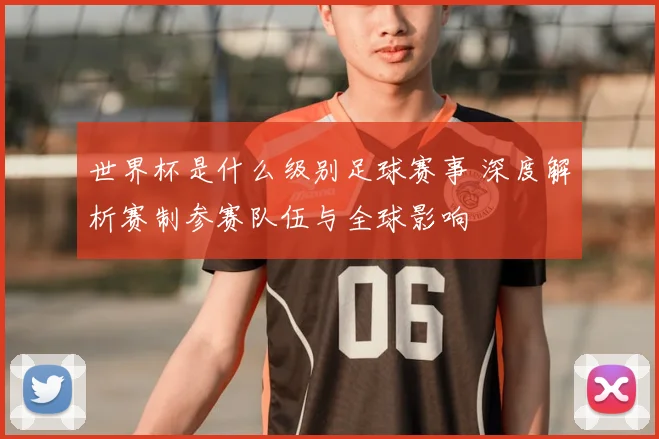 世界杯是什么级别足球赛事 深度解析赛制参赛队伍与全球影响