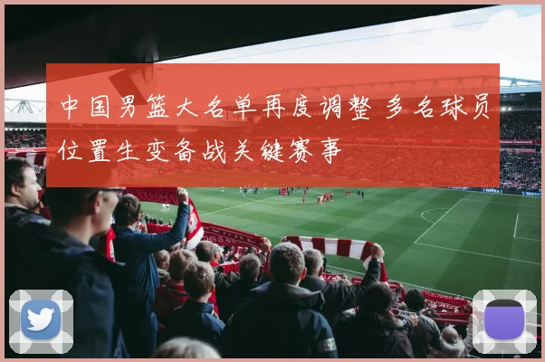 中国男篮大名单再度调整 多名球员位置生变备战关键赛事