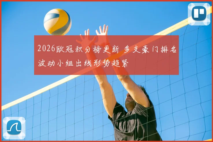 2026欧冠积分榜更新 多支豪门排名波动小组出线形势趋紧