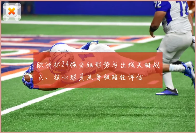 欧洲杯24强分组形势与出线关键战点、核心球员及晋级路径评估