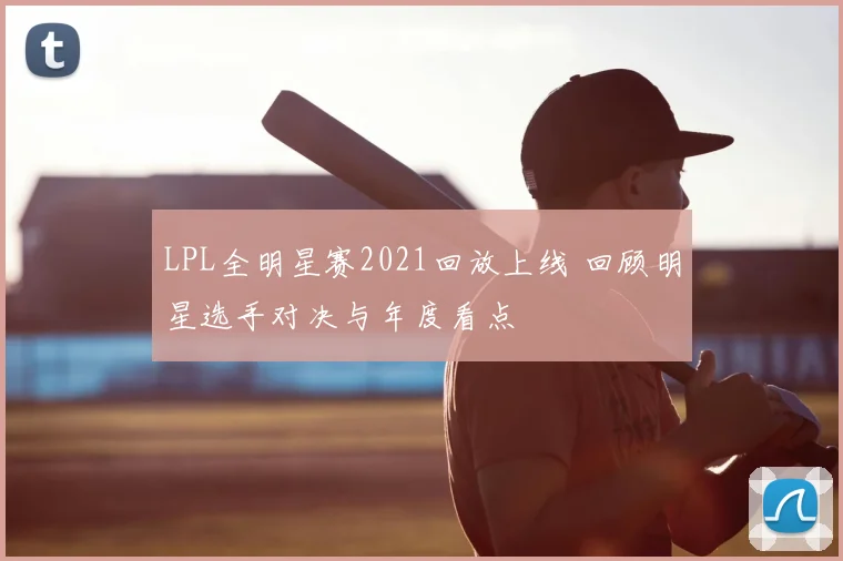 LPL全明星赛2021回放上线 回顾明星选手对决与年度看点