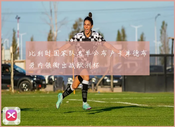 比利时国家队名单公布卢卡库德布劳内领衔出战欧洲杯