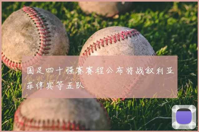 国足四十强赛赛程公布将战叙利亚菲律宾等五队