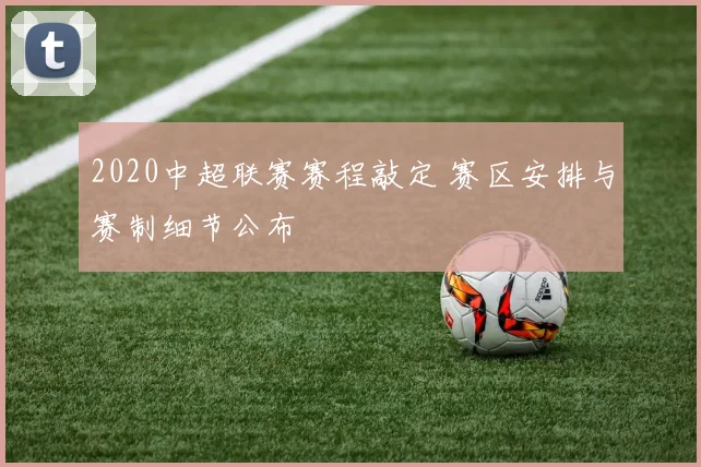 2020中超联赛赛程敲定 赛区安排与赛制细节公布