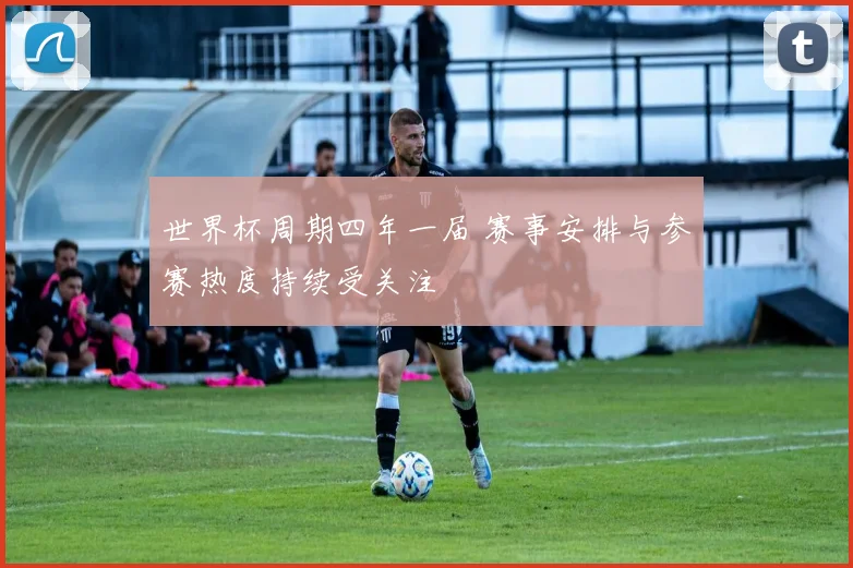世界杯周期四年一届 赛事安排与参赛热度持续受关注