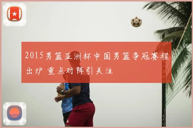 2015男篮亚洲杯中国男篮争冠赛程出炉 重点对阵引关注