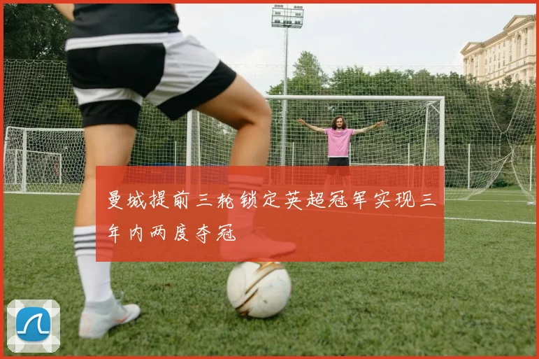 曼城提前三轮锁定英超冠军实现三年内两度夺冠