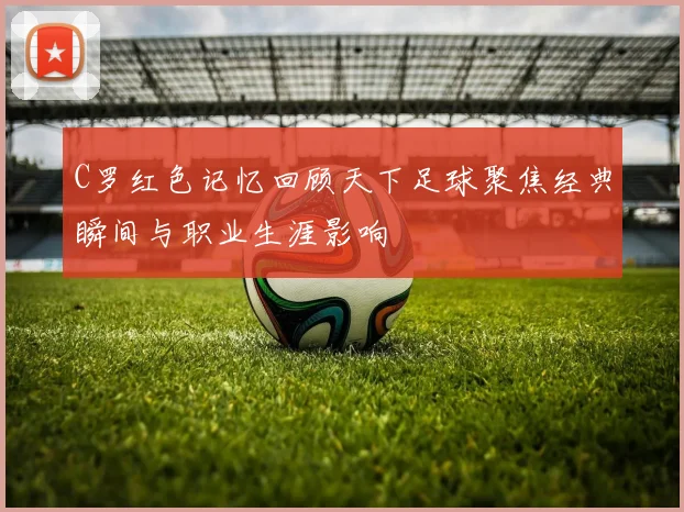 C罗红色记忆回顾天下足球聚焦经典瞬间与职业生涯影响