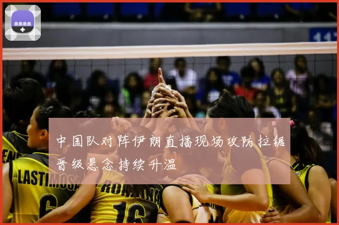 中国队对阵伊朗直播现场攻防拉锯晋级悬念持续升温