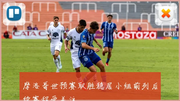 摩洛哥世预赛取胜稳居小组前列后续赛程受关注