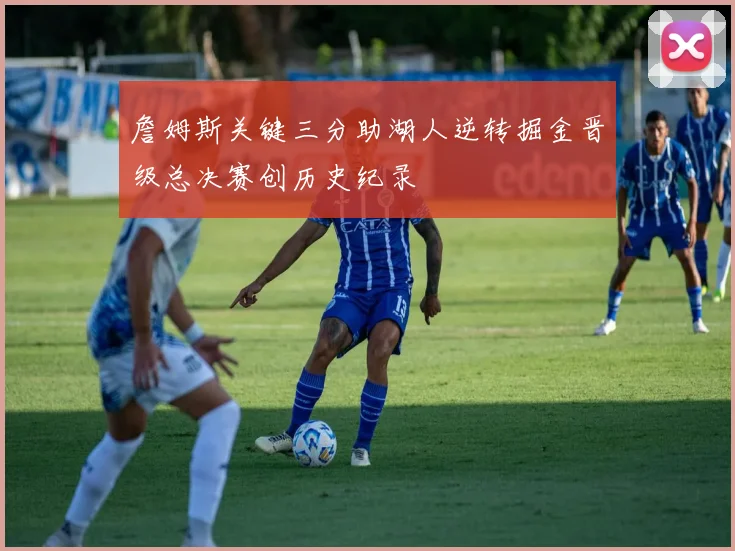 詹姆斯关键三分助湖人逆转掘金晋级总决赛创历史纪录