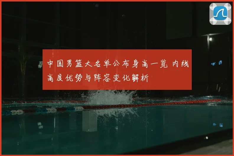 中国男篮大名单公布身高一览 内线高度优势与阵容变化解析