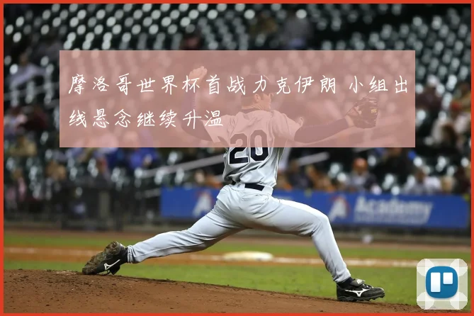 摩洛哥世界杯首战力克伊朗 小组出线悬念继续升温