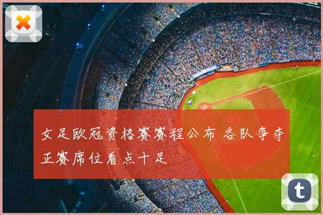女足欧冠资格赛赛程公布 各队争夺正赛席位看点十足